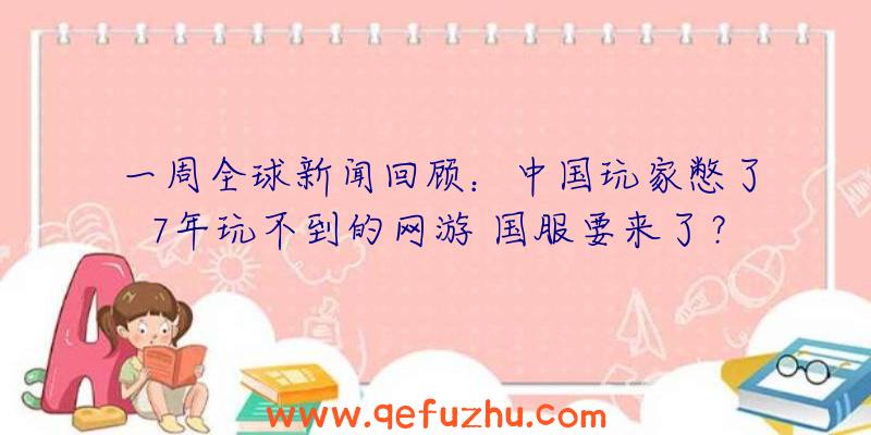 一周全球新闻回顾：中国玩家憋了7年玩不到的网游